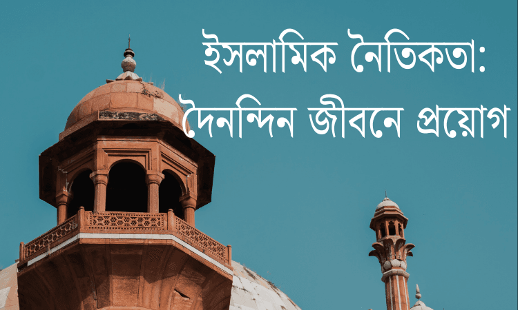 ইসলামিক নৈতিকতা: দৈনন্দিন জীবনে প্রয়োগ