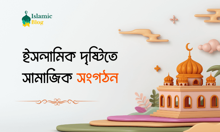 ইসলামিক দৃষ্টিতে সামাজিক সংগঠন: সমাজের কল্যাণে ইসলামের দৃষ্টিভঙ্গি